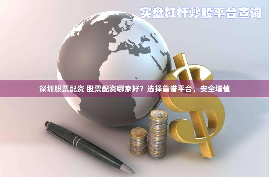 深圳股票配资 股票配资哪家好？选择靠谱平台，安全增值