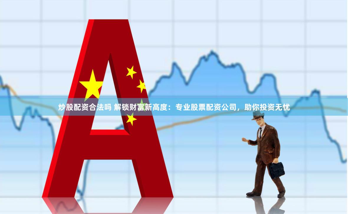 炒股配资合法吗 解锁财富新高度：专业股票配资公司，助你投资无忧
