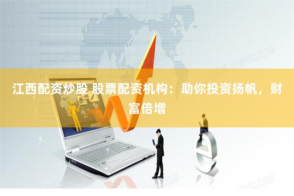 江西配资炒股 股票配资机构：助你投资扬帆，财富倍增