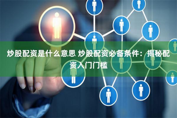 炒股配资是什么意思 炒股配资必备条件：揭秘配资入门门槛