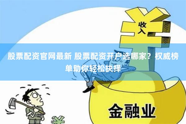 股票配资官网最新 股票配资开户选哪家？权威榜单助你轻松抉择