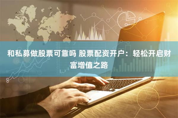 和私募做股票可靠吗 股票配资开户：轻松开启财富增值之路