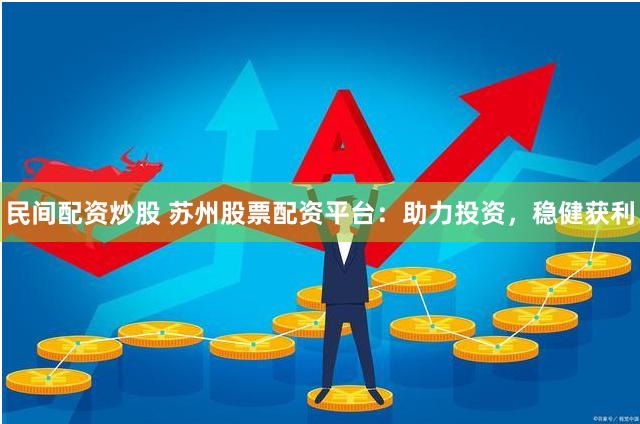 民间配资炒股 苏州股票配资平台：助力投资，稳健获利