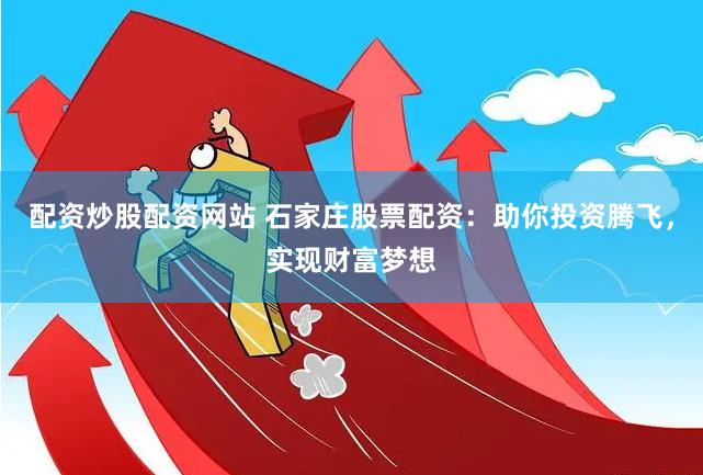 配资炒股配资网站 石家庄股票配资：助你投资腾飞，实现财富梦想