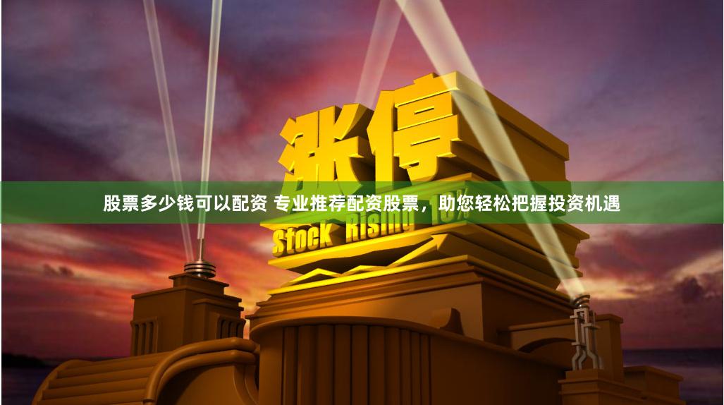 股票多少钱可以配资 专业推荐配资股票，助您轻松把握投资机遇