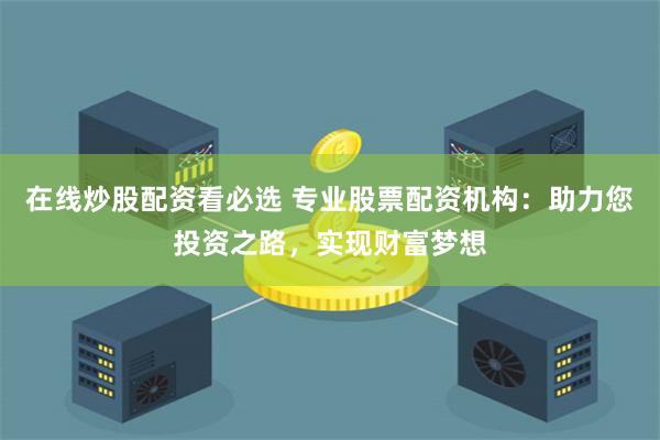 在线炒股配资看必选 专业股票配资机构：助力您投资之路，实现财富梦想