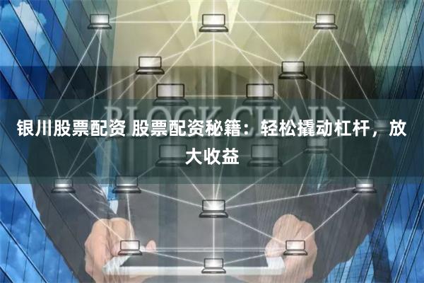 银川股票配资 股票配资秘籍：轻松撬动杠杆，放大收益