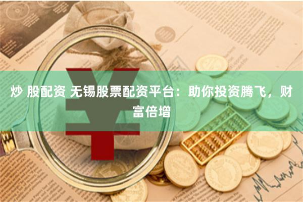炒 股配资 无锡股票配资平台：助你投资腾飞，财富倍增