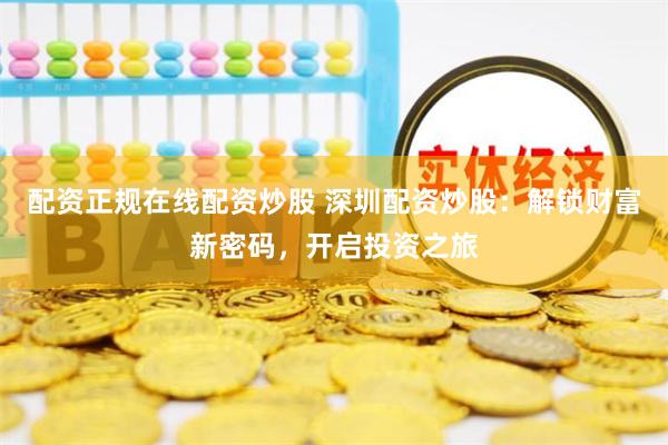 配资正规在线配资炒股 深圳配资炒股:解锁财富新密码,开启投资之旅