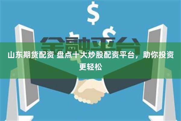 山东期货配资 盘点十大炒股配资平台,助你投资更轻松