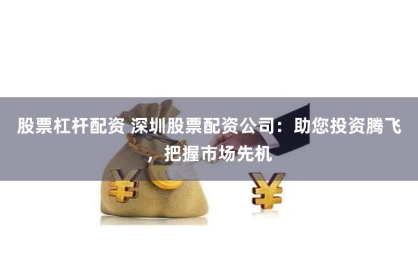 股票杠杆配资 深圳股票配资公司:助您投资腾飞,把握市场先机