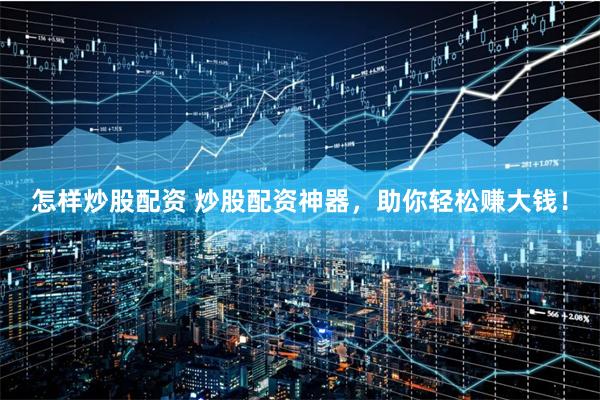怎样炒股配资 炒股配资神器,助你轻松赚大钱!