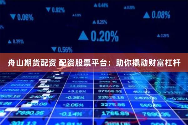 舟山期货配资 配资股票平台:助你撬动财富杠杆