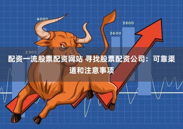配资一流股票配资网站 寻找股票配资公司：可靠渠道和注意事项