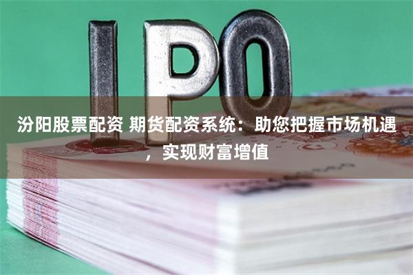 汾阳股票配资 期货配资系统:助您把握市场机遇,实现财富增值