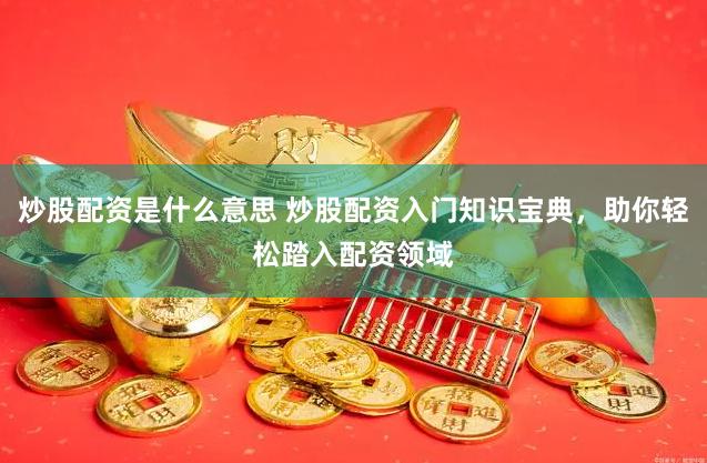炒股配资是什么意思 炒股配资入门知识宝典,助你轻松踏入配资领域