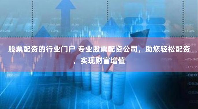 股票配资的行业门户 专业股票配资公司，助您轻松配资，实现财富增值