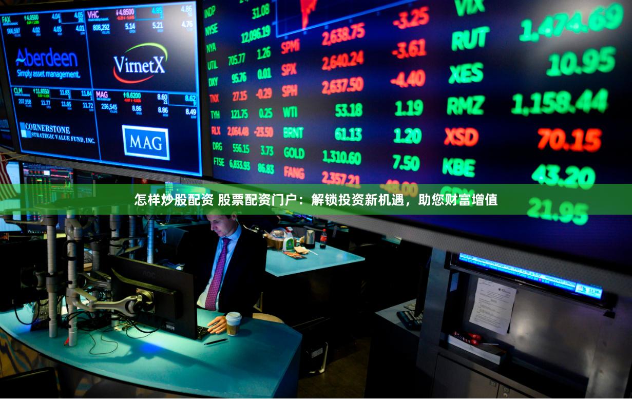 怎样炒股配资 股票配资门户:解锁投资新机遇,助您财富增值